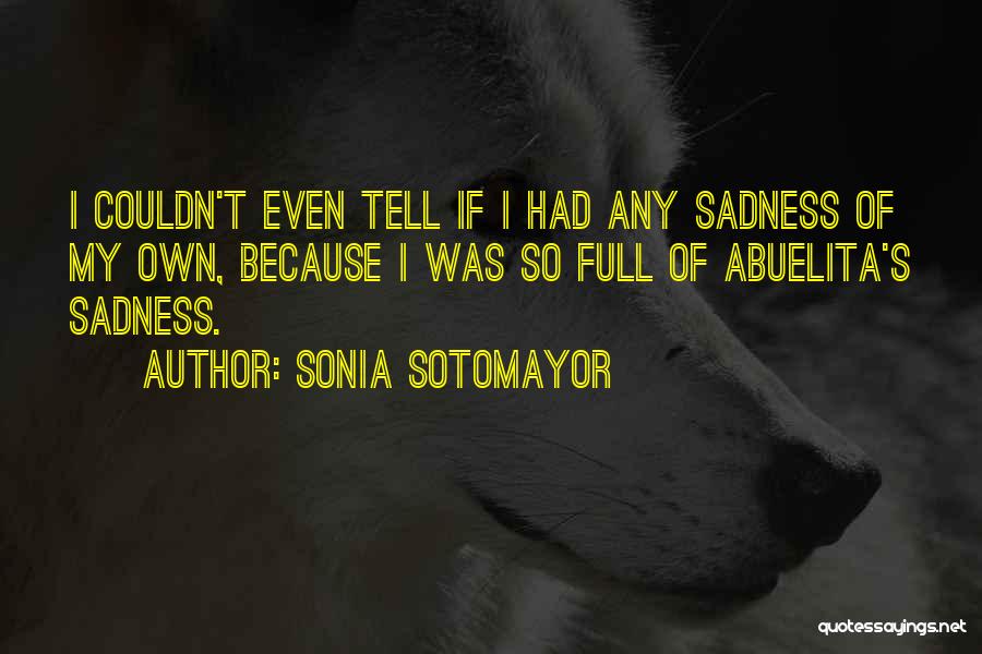 Sonia Sotomayor Quotes: I Couldn't Even Tell If I Had Any Sadness Of My Own, Because I Was So Full Of Abuelita's Sadness.