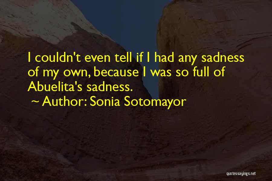Sonia Sotomayor Quotes: I Couldn't Even Tell If I Had Any Sadness Of My Own, Because I Was So Full Of Abuelita's Sadness.