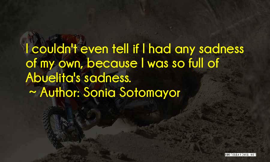 Sonia Sotomayor Quotes: I Couldn't Even Tell If I Had Any Sadness Of My Own, Because I Was So Full Of Abuelita's Sadness.