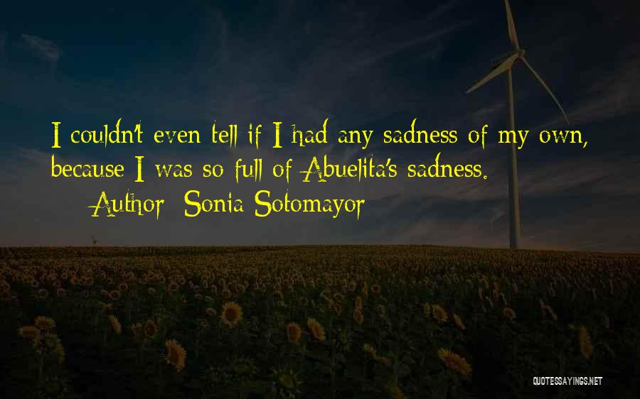 Sonia Sotomayor Quotes: I Couldn't Even Tell If I Had Any Sadness Of My Own, Because I Was So Full Of Abuelita's Sadness.