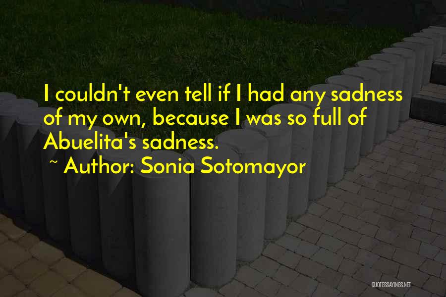 Sonia Sotomayor Quotes: I Couldn't Even Tell If I Had Any Sadness Of My Own, Because I Was So Full Of Abuelita's Sadness.