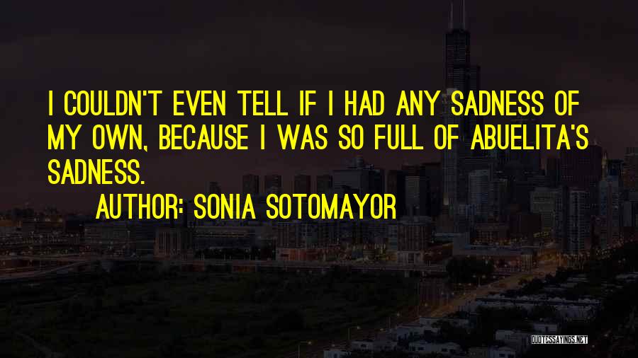 Sonia Sotomayor Quotes: I Couldn't Even Tell If I Had Any Sadness Of My Own, Because I Was So Full Of Abuelita's Sadness.