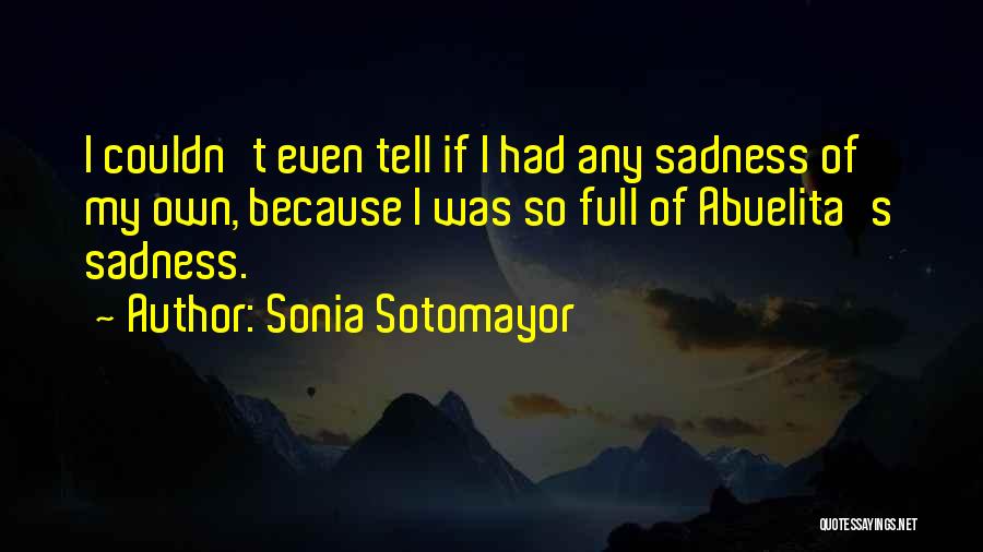 Sonia Sotomayor Quotes: I Couldn't Even Tell If I Had Any Sadness Of My Own, Because I Was So Full Of Abuelita's Sadness.
