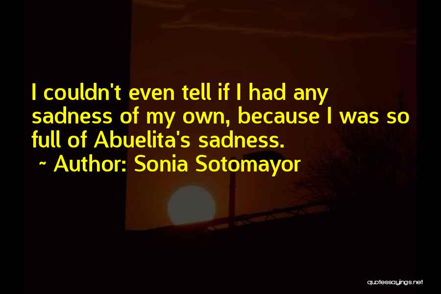 Sonia Sotomayor Quotes: I Couldn't Even Tell If I Had Any Sadness Of My Own, Because I Was So Full Of Abuelita's Sadness.