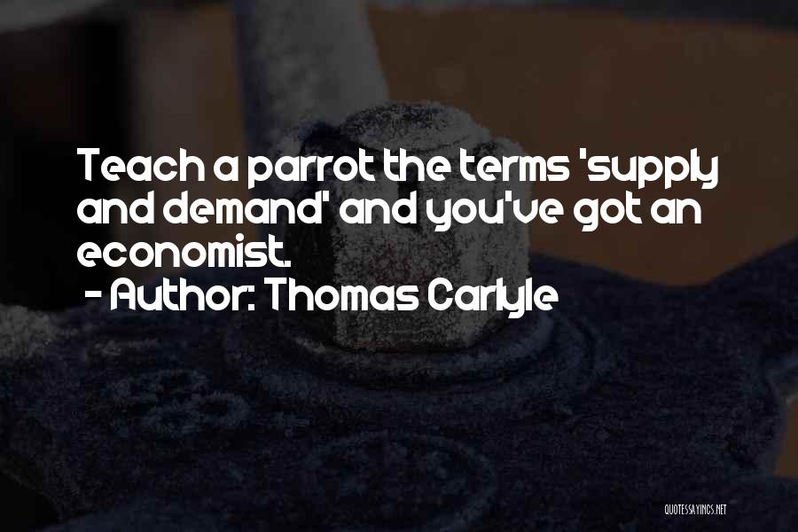 Thomas Carlyle Quotes: Teach A Parrot The Terms 'supply And Demand' And You've Got An Economist.