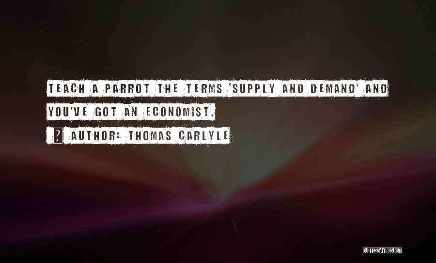 Thomas Carlyle Quotes: Teach A Parrot The Terms 'supply And Demand' And You've Got An Economist.