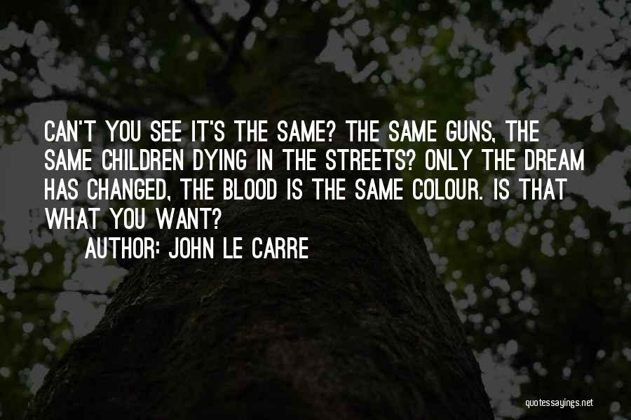 John Le Carre Quotes: Can't You See It's The Same? The Same Guns, The Same Children Dying In The Streets? Only The Dream Has