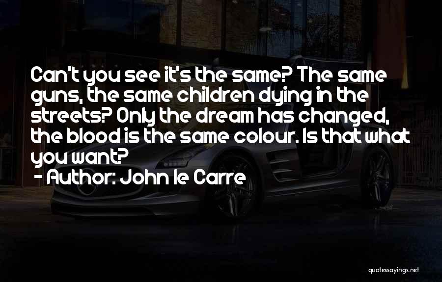 John Le Carre Quotes: Can't You See It's The Same? The Same Guns, The Same Children Dying In The Streets? Only The Dream Has