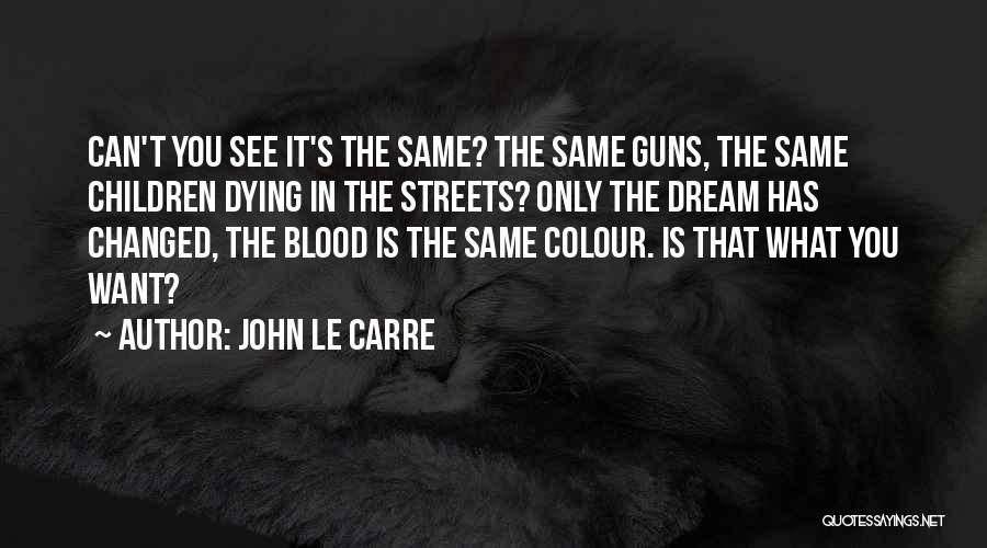 John Le Carre Quotes: Can't You See It's The Same? The Same Guns, The Same Children Dying In The Streets? Only The Dream Has