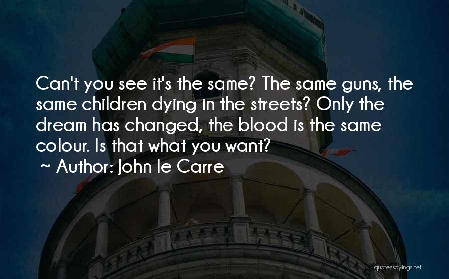 John Le Carre Quotes: Can't You See It's The Same? The Same Guns, The Same Children Dying In The Streets? Only The Dream Has