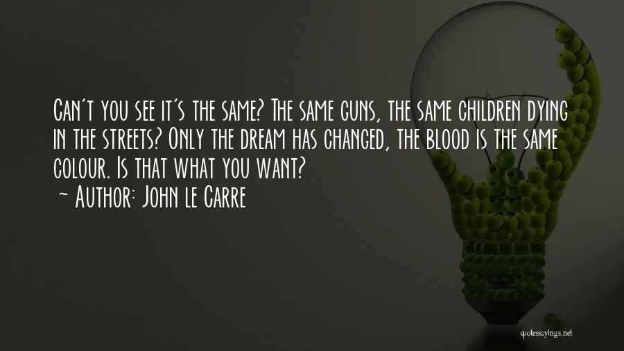 John Le Carre Quotes: Can't You See It's The Same? The Same Guns, The Same Children Dying In The Streets? Only The Dream Has