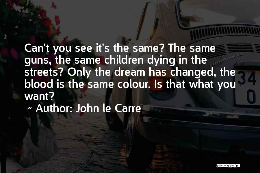 John Le Carre Quotes: Can't You See It's The Same? The Same Guns, The Same Children Dying In The Streets? Only The Dream Has