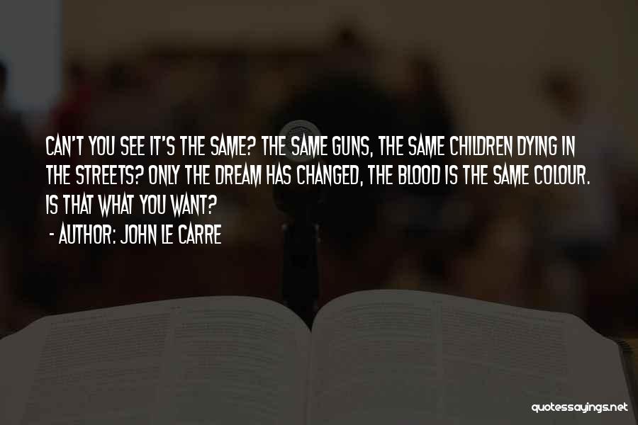 John Le Carre Quotes: Can't You See It's The Same? The Same Guns, The Same Children Dying In The Streets? Only The Dream Has