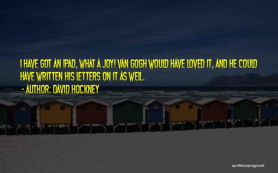 David Hockney Quotes: I Have Got An Ipad, What A Joy! Van Gogh Would Have Loved It, And He Could Have Written His