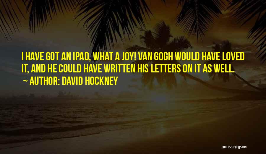 David Hockney Quotes: I Have Got An Ipad, What A Joy! Van Gogh Would Have Loved It, And He Could Have Written His