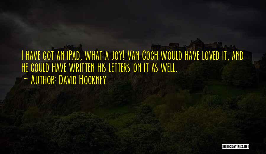 David Hockney Quotes: I Have Got An Ipad, What A Joy! Van Gogh Would Have Loved It, And He Could Have Written His