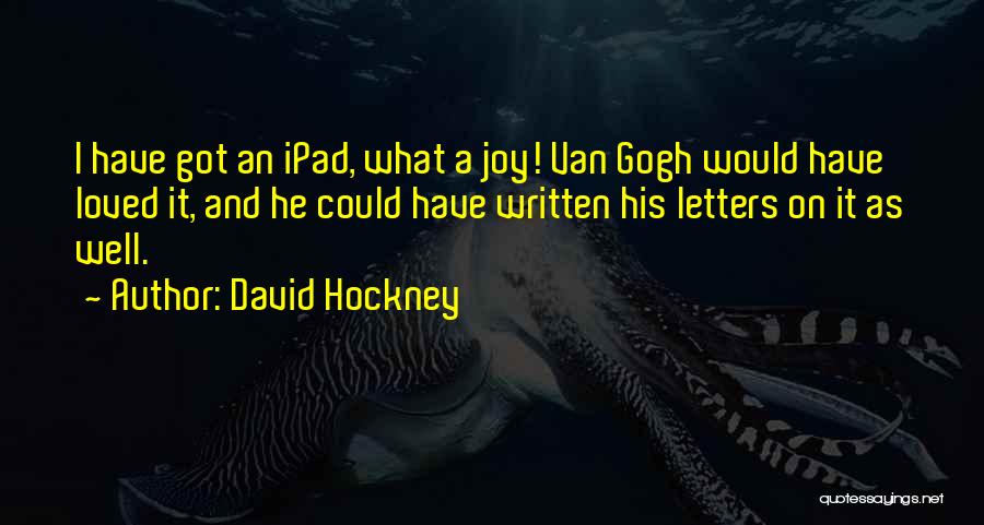David Hockney Quotes: I Have Got An Ipad, What A Joy! Van Gogh Would Have Loved It, And He Could Have Written His