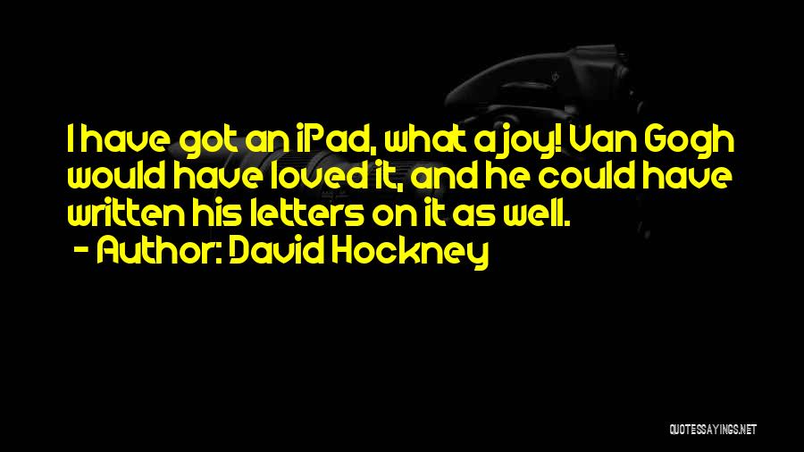 David Hockney Quotes: I Have Got An Ipad, What A Joy! Van Gogh Would Have Loved It, And He Could Have Written His