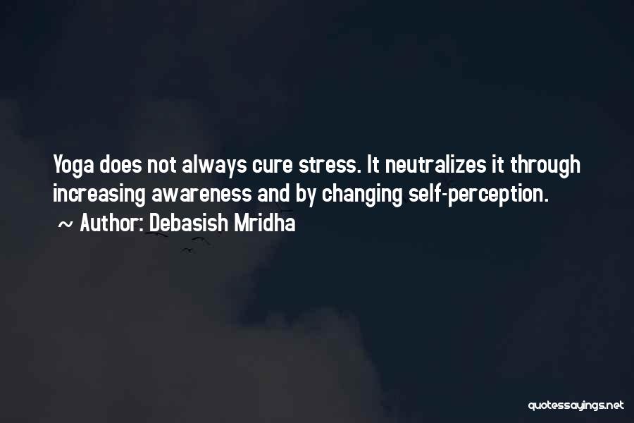Debasish Mridha Quotes: Yoga Does Not Always Cure Stress. It Neutralizes It Through Increasing Awareness And By Changing Self-perception.