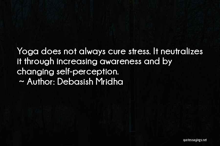 Debasish Mridha Quotes: Yoga Does Not Always Cure Stress. It Neutralizes It Through Increasing Awareness And By Changing Self-perception.