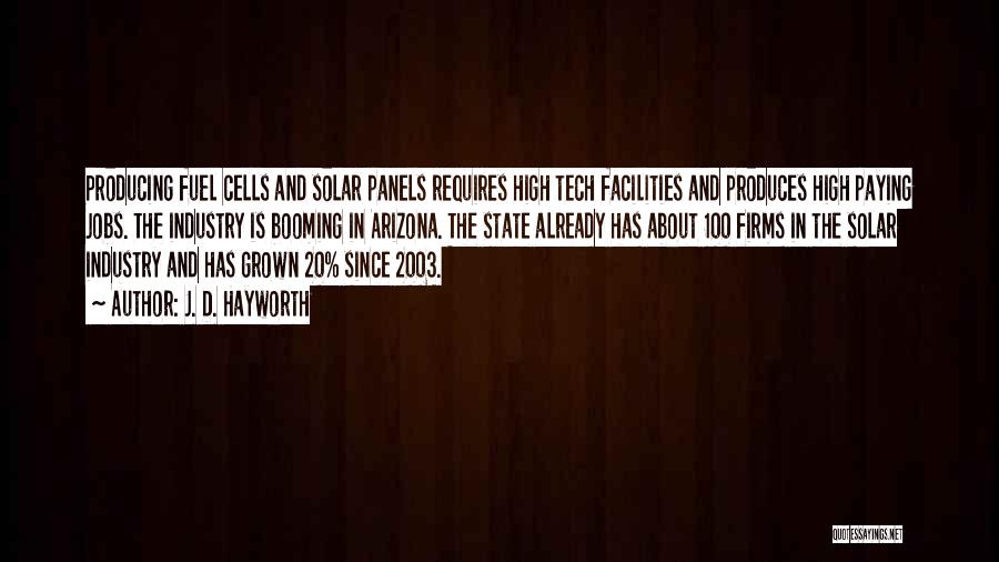 J. D. Hayworth Quotes: Producing Fuel Cells And Solar Panels Requires High Tech Facilities And Produces High Paying Jobs. The Industry Is Booming In