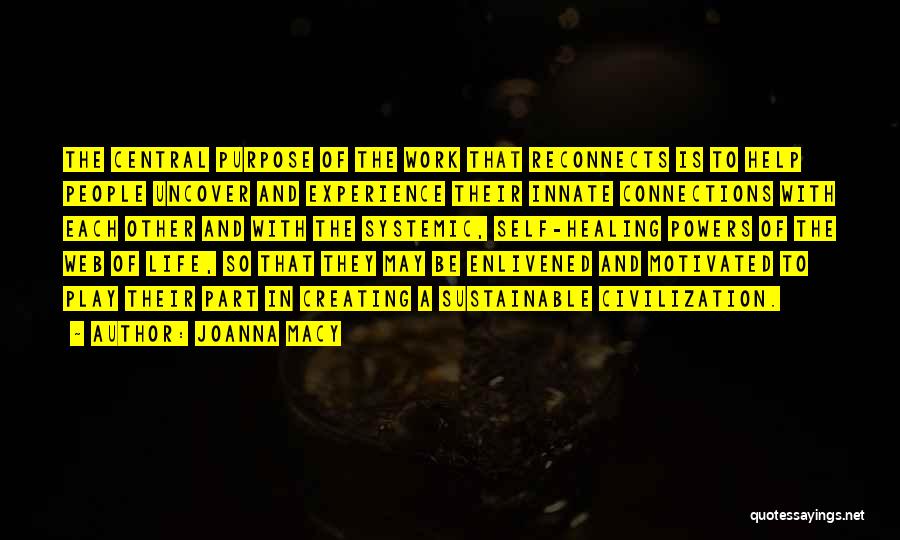 Joanna Macy Quotes: The Central Purpose Of The Work That Reconnects Is To Help People Uncover And Experience Their Innate Connections With Each