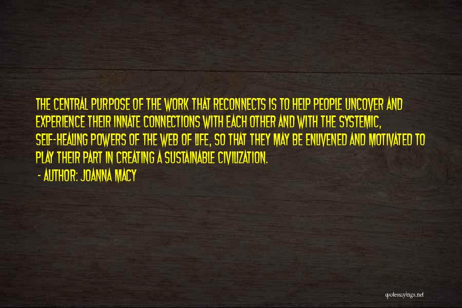 Joanna Macy Quotes: The Central Purpose Of The Work That Reconnects Is To Help People Uncover And Experience Their Innate Connections With Each