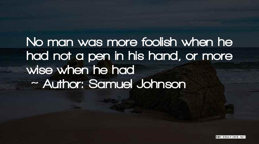 Samuel Johnson Quotes: No Man Was More Foolish When He Had Not A Pen In His Hand, Or More Wise When He Had
