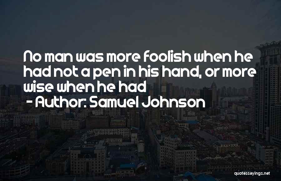Samuel Johnson Quotes: No Man Was More Foolish When He Had Not A Pen In His Hand, Or More Wise When He Had
