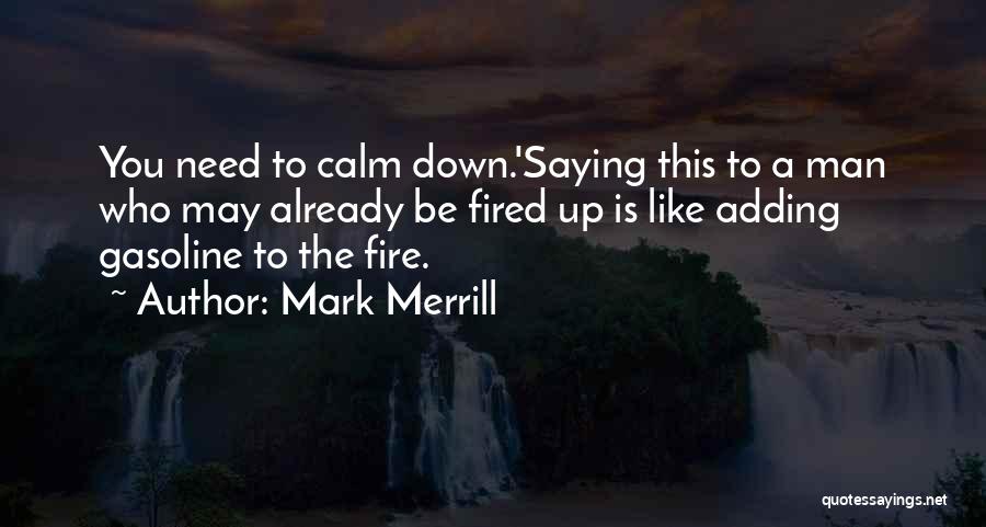 Mark Merrill Quotes: You Need To Calm Down.'saying This To A Man Who May Already Be Fired Up Is Like Adding Gasoline To