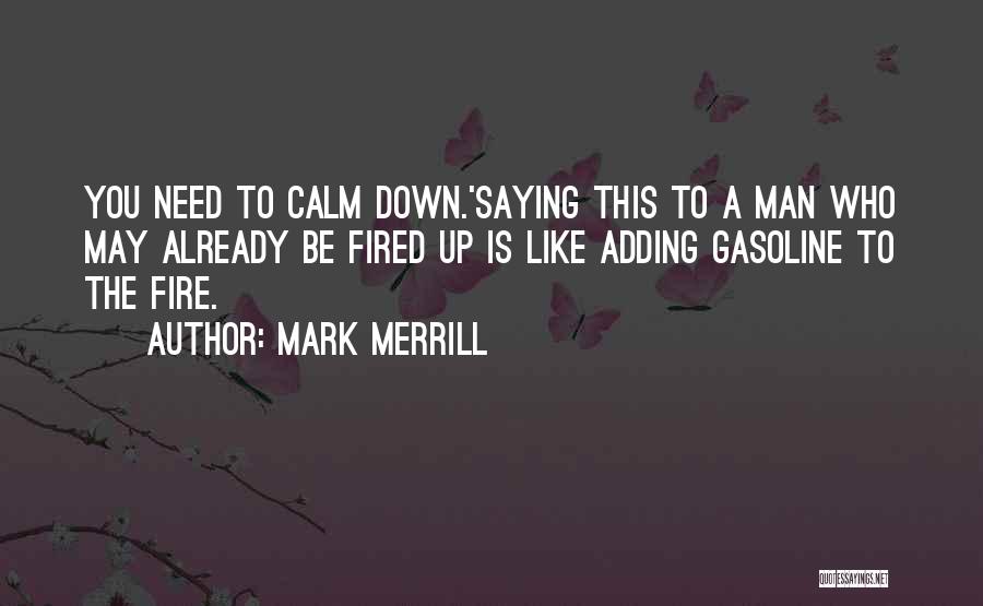 Mark Merrill Quotes: You Need To Calm Down.'saying This To A Man Who May Already Be Fired Up Is Like Adding Gasoline To