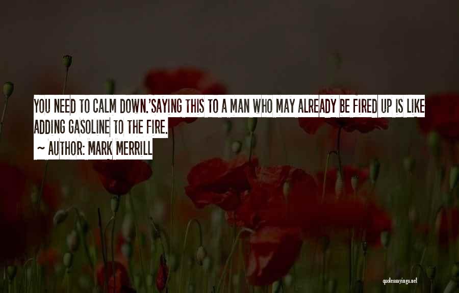 Mark Merrill Quotes: You Need To Calm Down.'saying This To A Man Who May Already Be Fired Up Is Like Adding Gasoline To