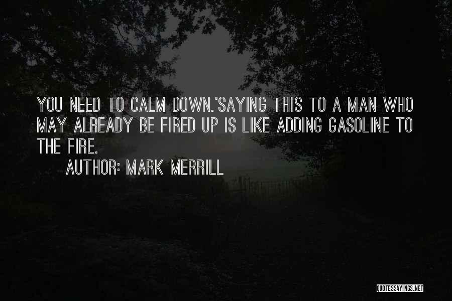 Mark Merrill Quotes: You Need To Calm Down.'saying This To A Man Who May Already Be Fired Up Is Like Adding Gasoline To