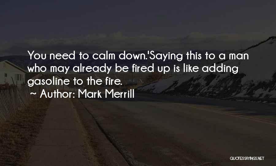 Mark Merrill Quotes: You Need To Calm Down.'saying This To A Man Who May Already Be Fired Up Is Like Adding Gasoline To