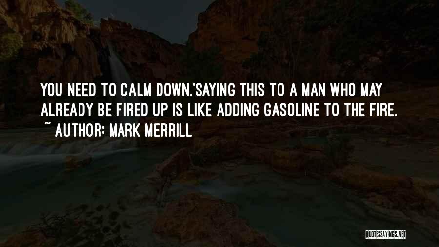 Mark Merrill Quotes: You Need To Calm Down.'saying This To A Man Who May Already Be Fired Up Is Like Adding Gasoline To