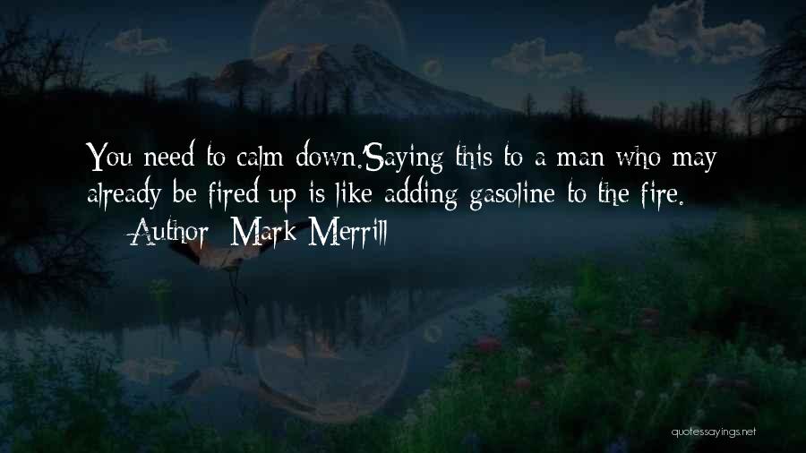 Mark Merrill Quotes: You Need To Calm Down.'saying This To A Man Who May Already Be Fired Up Is Like Adding Gasoline To