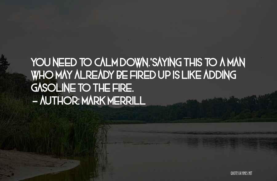 Mark Merrill Quotes: You Need To Calm Down.'saying This To A Man Who May Already Be Fired Up Is Like Adding Gasoline To