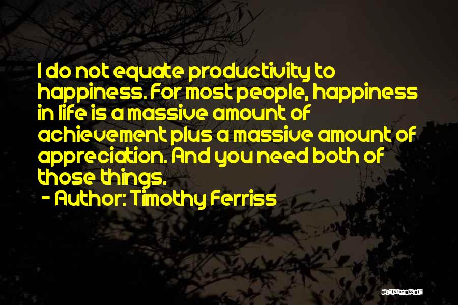 Timothy Ferriss Quotes: I Do Not Equate Productivity To Happiness. For Most People, Happiness In Life Is A Massive Amount Of Achievement Plus