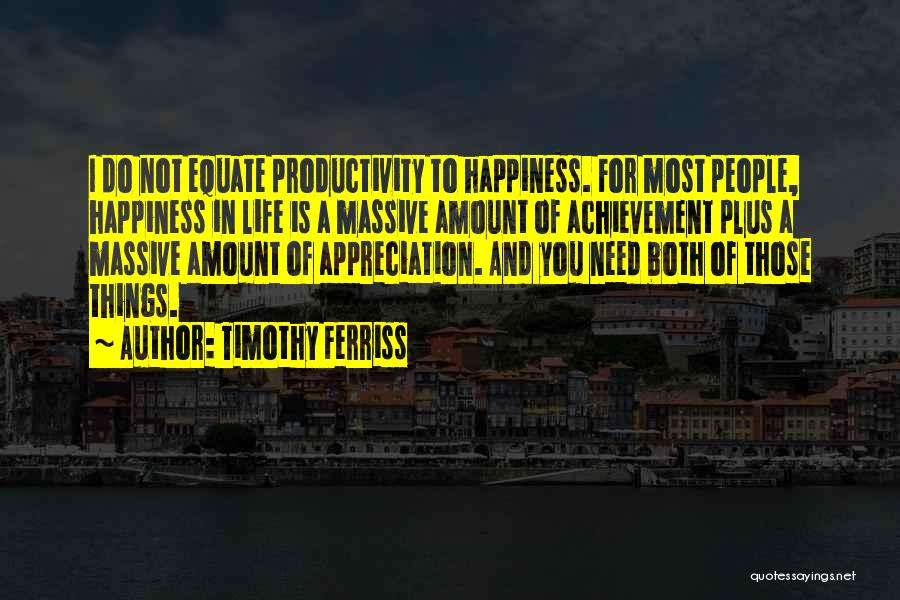 Timothy Ferriss Quotes: I Do Not Equate Productivity To Happiness. For Most People, Happiness In Life Is A Massive Amount Of Achievement Plus