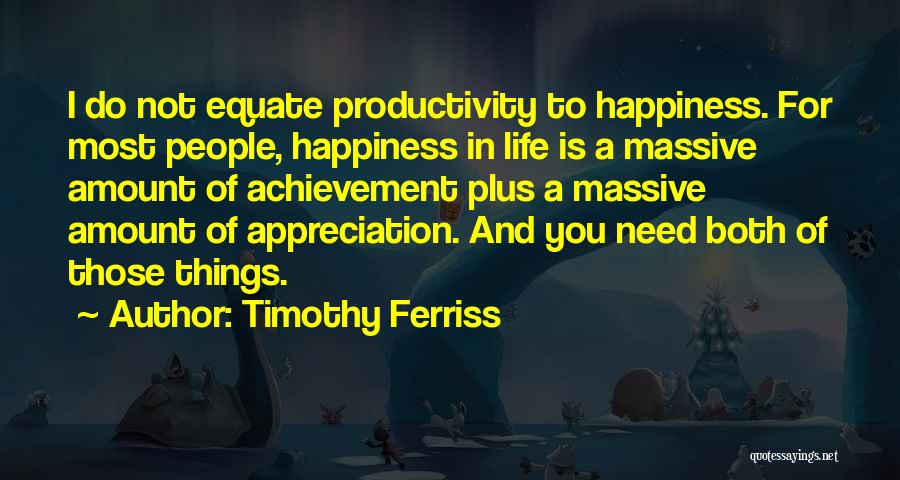 Timothy Ferriss Quotes: I Do Not Equate Productivity To Happiness. For Most People, Happiness In Life Is A Massive Amount Of Achievement Plus