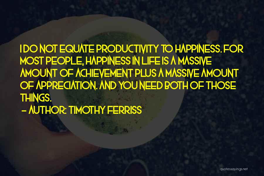 Timothy Ferriss Quotes: I Do Not Equate Productivity To Happiness. For Most People, Happiness In Life Is A Massive Amount Of Achievement Plus