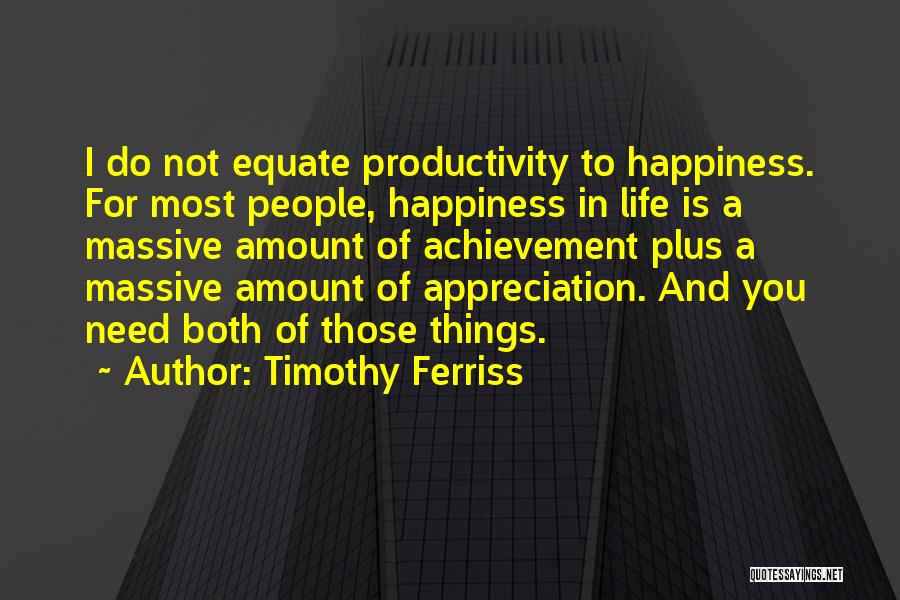 Timothy Ferriss Quotes: I Do Not Equate Productivity To Happiness. For Most People, Happiness In Life Is A Massive Amount Of Achievement Plus