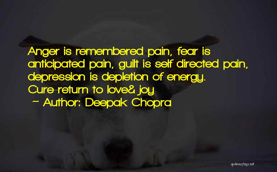 Deepak Chopra Quotes: Anger Is Remembered Pain, Fear Is Anticipated Pain, Guilt Is Self Directed Pain, Depression Is Depletion Of Energy. Cure-return To