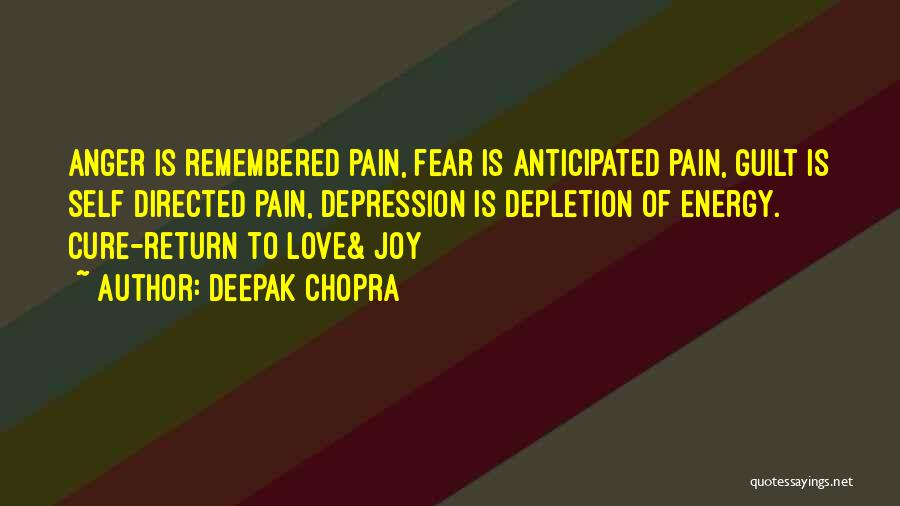 Deepak Chopra Quotes: Anger Is Remembered Pain, Fear Is Anticipated Pain, Guilt Is Self Directed Pain, Depression Is Depletion Of Energy. Cure-return To