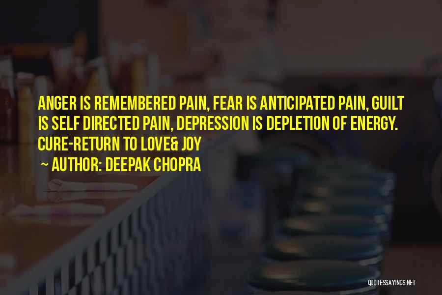 Deepak Chopra Quotes: Anger Is Remembered Pain, Fear Is Anticipated Pain, Guilt Is Self Directed Pain, Depression Is Depletion Of Energy. Cure-return To