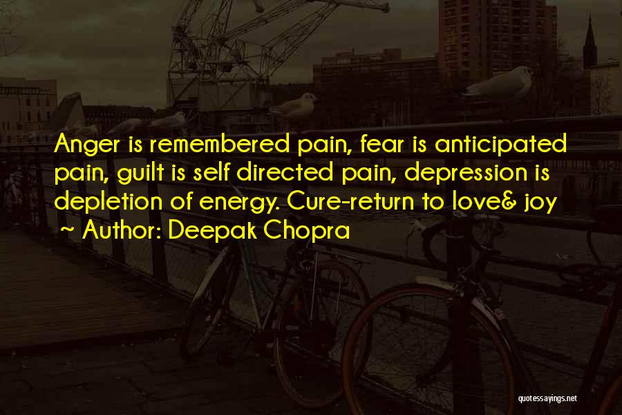 Deepak Chopra Quotes: Anger Is Remembered Pain, Fear Is Anticipated Pain, Guilt Is Self Directed Pain, Depression Is Depletion Of Energy. Cure-return To