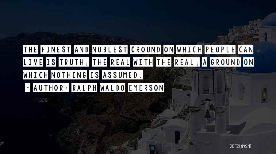Ralph Waldo Emerson Quotes: The Finest And Noblest Ground On Which People Can Live Is Truth; The Real With The Real; A Ground On