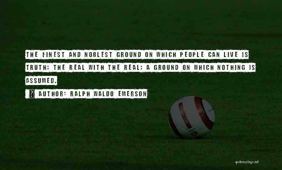 Ralph Waldo Emerson Quotes: The Finest And Noblest Ground On Which People Can Live Is Truth; The Real With The Real; A Ground On