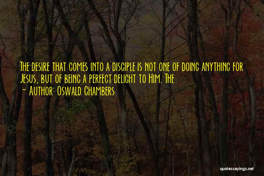 Oswald Chambers Quotes: The Desire That Comes Into A Disciple Is Not One Of Doing Anything For Jesus, But Of Being A Perfect