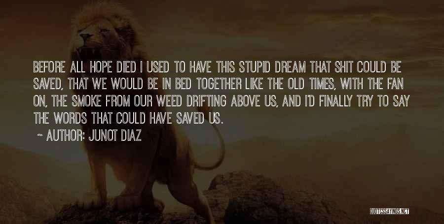 Junot Diaz Quotes: Before All Hope Died I Used To Have This Stupid Dream That Shit Could Be Saved, That We Would Be